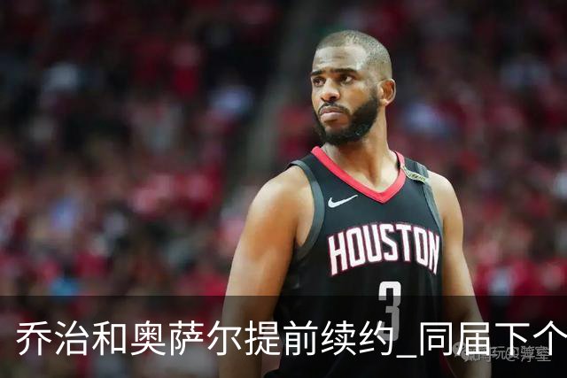 乔治&奥萨尔提前续约 同届下个会是谁？米勒有望2亿 波杰尚需观望